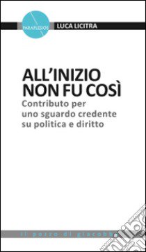 All'inizio non fu così. Contributo per uno sguardo credente su politica e diritto libro di Licitra Luca