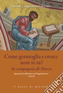 Come germoglia e cresca non si sa! In compagnia di Marco. Spunti per la riflessione al Vangelo festivo. Anno B libro di Castiglione Mimmo