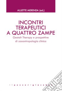 Incontri terapeutici a quattro zampe. Gestalt Therapy e prospettive di zooantropologia clinica libro di Merenda A. (cur.)