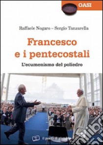 Francesco e i pentecostali. L'ecumenismo del poliedro libro di Nogaro Raffaele; Tanzarella Sergio