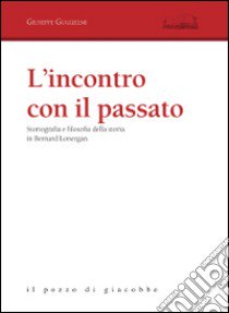 L'incontro con il passato. Storiografia e filosofia della storia in Bernard Lonergan libro di Guglielmi Giuseppe