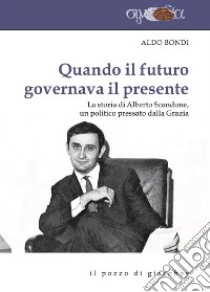 Quando il futuro governava il presente. La storia di Alberto Scandone, un politico pressato dalla grazia libro di Bondi Aldo