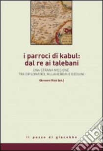 I parroci di Kabul: dal re ai talebani. Una strana missione tra diplomatici, mujaheddin e beduini libro di Rizzi G. (cur.)