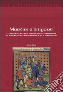 Martiri e briganti. La «Bagaudia cristiana» e gli sviluppi della riflessione sul martirio nella Gallia tardoantica e altomedievale libro di D'Incà Alberto