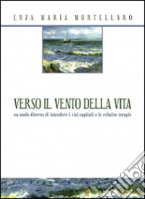 Verso il vento della vita. Un modo diverso di intendere i vizi capitali e le relative terapie libro di Mortellaro Enza Maria