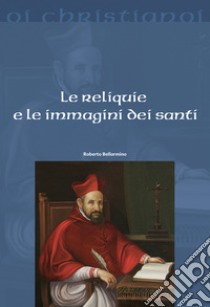 Le reliquie e le immagini dei santi libro di Bellarmino Roberto (san)