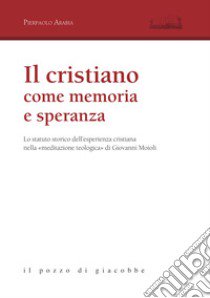 Il cristiano come memoria e speranza. Lo statuto storico dell'esperienza cristiana nella «meditazione teologica» di Giovanni Moioli libro di Arabia Pierpaolo