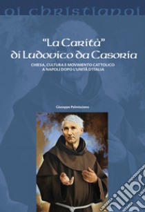 La «carità» di Ludovico da Casoria. Chiesa, cultura e movimento cattolico a Napoli dopo l'Unità di Italia libro di Palmisciano Giuseppe