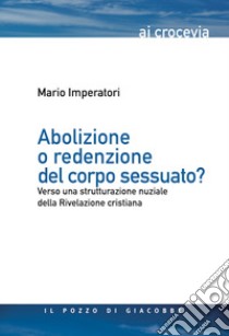 Abolizione o redenzione del corpo sessuato? Verso una strutturazione nuziale della rivelazione cristiana libro di Imperatori Mario