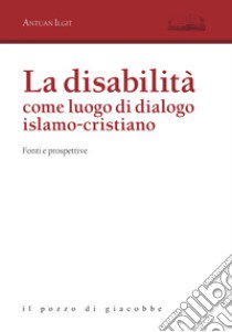 La disabilità come luogo di dialogo islamo-cristiano. Fonti e prospettive libro di Ilgit Antuan