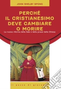 Perché il cristianesimo deve cambiare o morire. La nuova riforma della fede e della prassi della Chiesa libro di Spong John Shelby