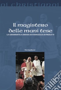 Il magistero delle mani tese. La grammatica umana ed evangelica di Paolo VI libro di Impellizzeri Vito