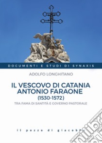 Il vescovo di Catania Antonio Faraone (1530-1572). Tra fama di santità e governo pastorale libro di Longhitano Adolfo