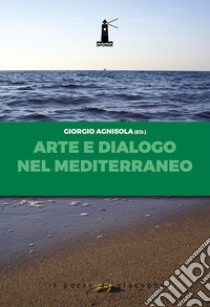 Arte e dialogo nel Mediterraneo. Analisi, contributi, testimonianze, sguardi libro di Agnisola G. (cur.)