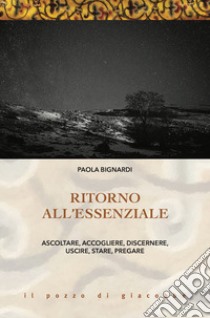 Ritorno all'essenziale. Ascoltare, accogliere, discernere, uscire, stare, pregare libro di Bignardi Paola