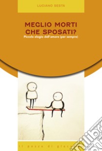 Meglio morti che sposati? Piccolo elogio dell'amore (per sempre) libro di Sesta Luciano