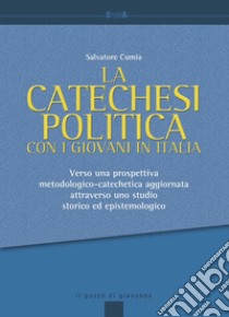 La catechesi politica con i giovani in Italia. Verso una prospettiva metodologico-catechetica aggiornata attraverso uno studio storico ed epistemologico libro di Cumia Salvatore