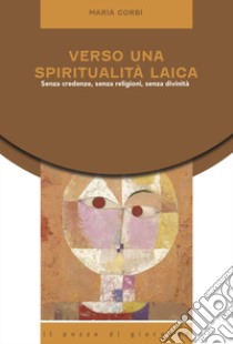 Verso una spiritualità laica. Senza credenze, senza religioni, senza divinità libro di Corbì Marià