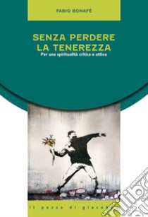 Senza perdere la tenerezza. Per una spiritualità critica e attiva libro di Bonafé Fabio