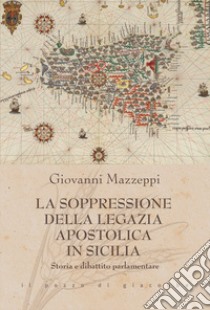 La soppressione della Legazia Apostolica in Sicilia. Storia e dibattito parlamentare libro di Mazzeppi Giovanni