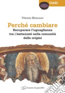 Perché cambiare. Recuperare l'uguaglianza tra i battezzati nella comunità delle origini libro di Mencucci Vittorio