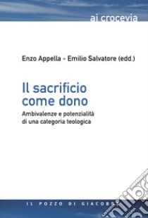 Il sacrificio come dono. Ambivalenze e potenzialità di una categoria teologica libro di Appella E. (cur.); Salvatore E. (cur.)