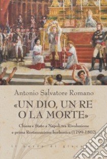 «Un dio, un re o la morte». Chiesa e Stato a Napoli tra rivoluzione e prima restaurazione borbonica (1799-1802) libro di Romano Antonio Salvatore