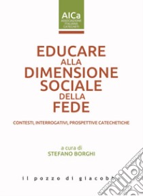 Educare alla dimensione sociale della fede. Contesti, interrogativi, prospettive catechetiche libro di Borghi S. (cur.)