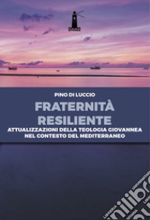 Fraternità resiliente. Attualizzazioni della Teologia giovannea nel contesto del Mediterraneo libro di Di Luccio Pino