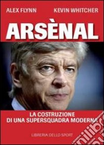 Arsènal. La costruzione di una supersquadra moderna libro di Flynn Alex; Whitcher Kevin