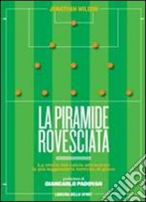 La piramide rovesciata. La storia del calcio vista attraverso le più leggendarie tattiche di gioco libro di Wilson Jonathan