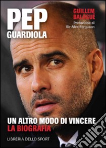 Pep Guardiola. Un altro modo di vincere. La biografia libro di Balague Guillem