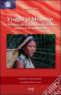 Viaggio in Myanmar. La Birmania dal feudalesimo alla dittatura attraverso il colonialismo. Ediz. illustrata libro di Sivieri Mariateresa