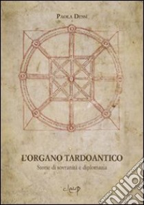 L'organo tardoantico. Storie di sovranità e diplomazia libro di Dessì Paola