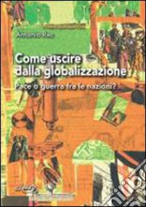 Come uscire dalla globalizzazione. Pace o guerra fra le nazioni? libro di Rao Antonio