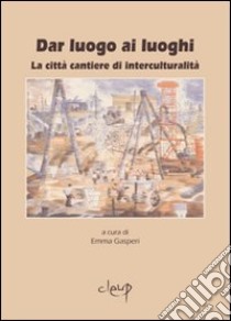 Dar luogo ai luoghi. La città cantiere di interculturalità libro di Gasperi E. (cur.)