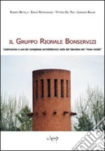 Il Gruppo Rionale Bonservizi. Costruzione e uso del complesso architettonico sede del fascismo nel «rione nobile». Ediz. illustrata libro di Bettella Roberto; Pietrogrande Enrico; Dal Piaz Vittorio