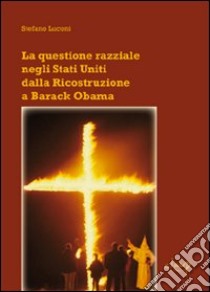 La questione razziale negli Stati Uniti dalla ricostruzione a Barack Obama libro di Luconi Stefano