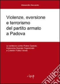 Violenze, eversione e terrorismo del partito armato a Padova. Le sentenze contro Potere operaio, Autonomia operaia organizzata e Collettivi Politici veneti libro di Naccarato Alessandro