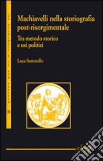 Tra metodo storico e usi politici. Machiavelli nella storiografia post-risorgimentale libro di Sartorello Luca