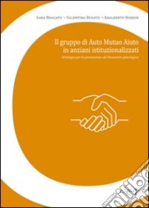 Il gruppo di auto mutuo aiuto in anziani istituzionalizzati. Strategia per la promozione del benessere psicologico libro di Bragato Sara; Busato Valentina; Bordin Adalberto