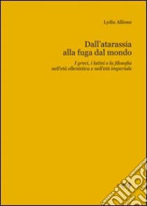 Dall'atarassia alla fuga dal mondo. I greci, i latini e la filosofia nell'età ellenistica e nell'età imperiale libro di Allione Lydia