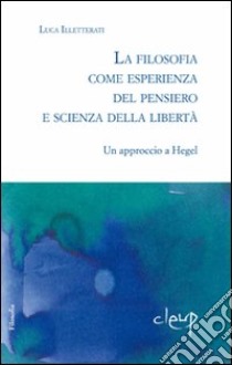 La filosofia come esperienza dal pensiero e scienza della libertà. Un approccio a Hegel libro di Illetterati Luca