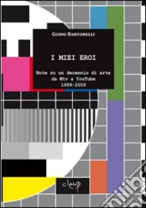 I miei eroi. Note su un decennio di arte da Mtv a YouTube 1999-2009 libro di Bartorelli Guido