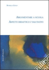 Argomentare a scuola. Aspetti didattici e valutativi libro di Giolo Rossella