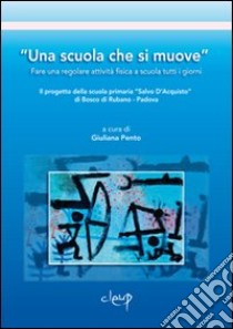 «Una scuola che si muove». Fare una regolare attività fisica a scuola tutti i giorni. Il progetto della scuola primaria «Salvo D'Acquisto» di Bosco di Rubano... libro di Pento G. (cur.)