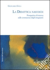 La didattica nascosta. Prospettive di ricerca sulle conoscenze degli insegnanti libro di Gola Giancarlo