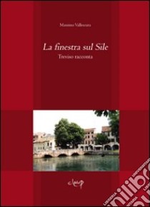 La finestra sul Sile. Treviso racconta libro di Vallescura Massimo