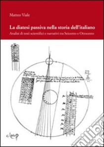 La diatesi passiva nella storia dell'italiano. Analisi di testi scientifici e narrativi tra Seicento e Ottocento libro di Viale Matteo