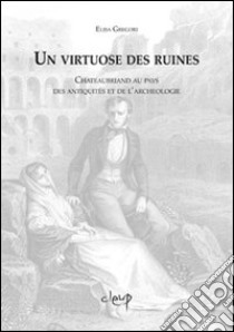 Un virtuose des ruines. Chateaubriand au pays des antiquites et de l'archeologie libro di Gregori Elisa